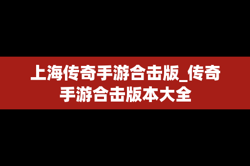 上海传奇手游合击版_传奇手游合击版本大全