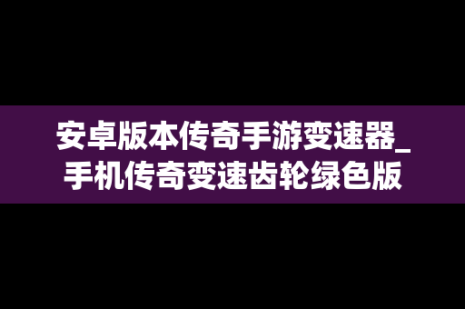 安卓版本传奇手游变速器_手机传奇变速齿轮绿色版
