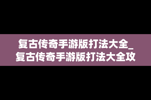 复古传奇手游版打法大全_复古传奇手游版打法大全攻略