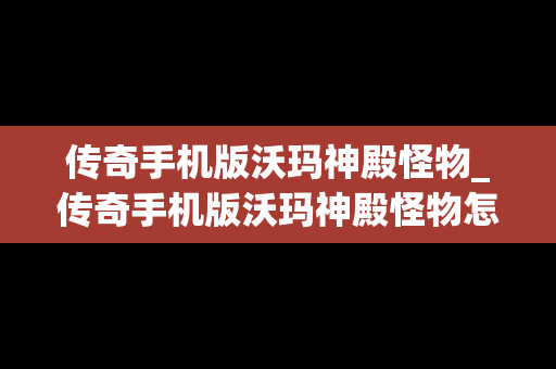 传奇手机版沃玛神殿怪物_传奇手机版沃玛神殿怪物怎么打
