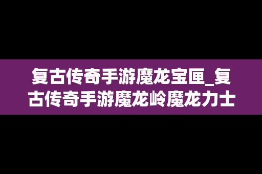 复古传奇手游魔龙宝匣_复古传奇手游魔龙岭魔龙力士刷新点