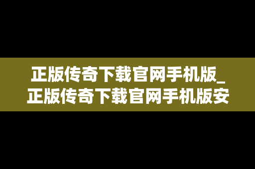 正版传奇下载官网手机版_正版传奇下载官网手机版安装