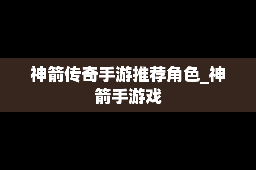 神箭传奇手游推荐角色_神箭手游戏
