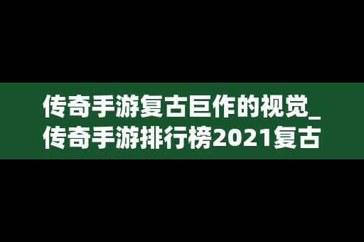 传奇手游复古巨作的视觉_传奇手游排行榜2021复古