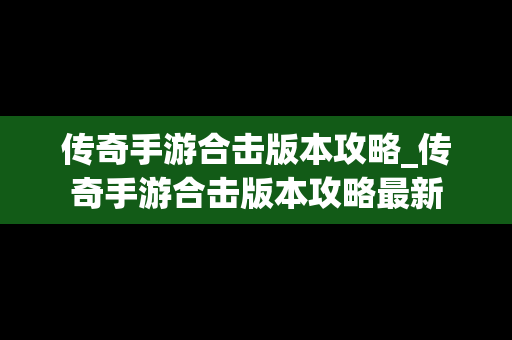 传奇手游合击版本攻略_传奇手游合击版本攻略最新