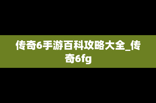 传奇6手游百科攻略大全_传奇6fg