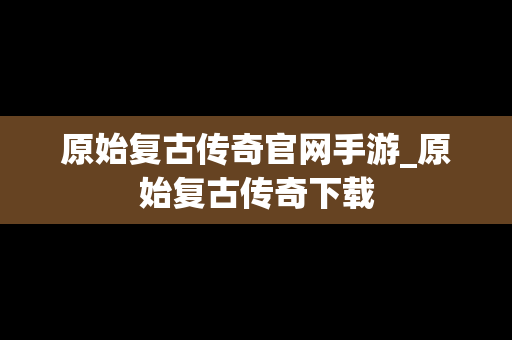 原始复古传奇官网手游_原始复古传奇下载
