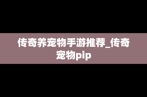 传奇养宠物手游推荐_传奇宠物pip