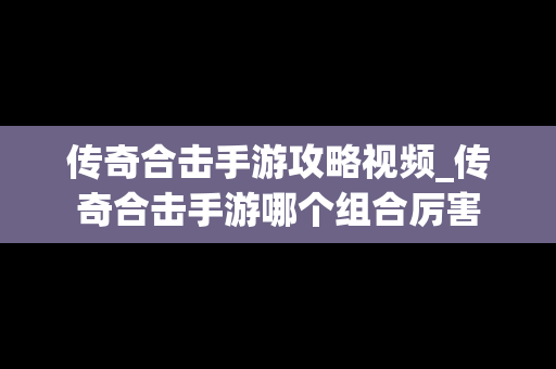 传奇合击手游攻略视频_传奇合击手游哪个组合厉害