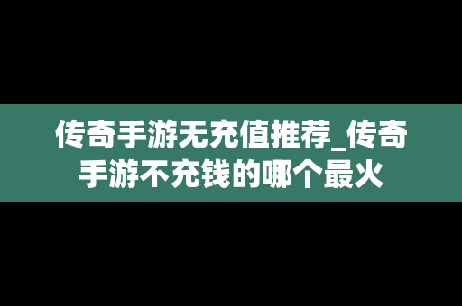 传奇手游无充值推荐_传奇手游不充钱的哪个最火
