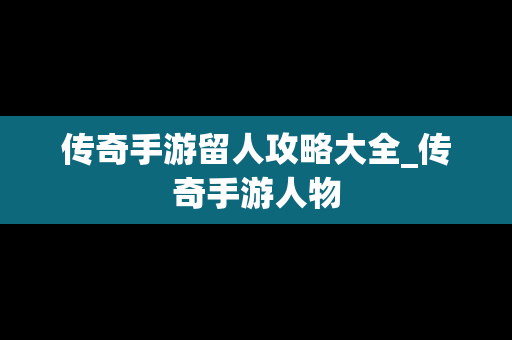 传奇手游留人攻略大全_传奇手游人物