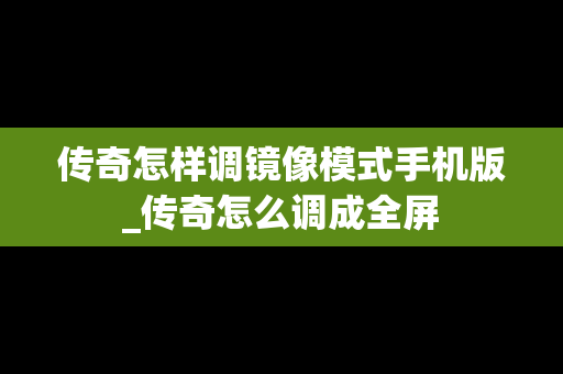 传奇怎样调镜像模式手机版_传奇怎么调成全屏