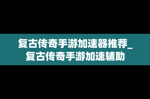 复古传奇手游加速器推荐_复古传奇手游加速辅助