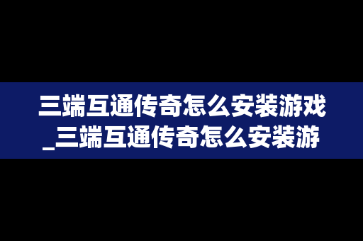 三端互通传奇怎么安装游戏_三端互通传奇怎么安装游戏软件