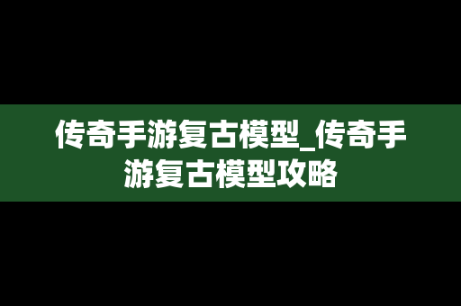 传奇手游复古模型_传奇手游复古模型攻略