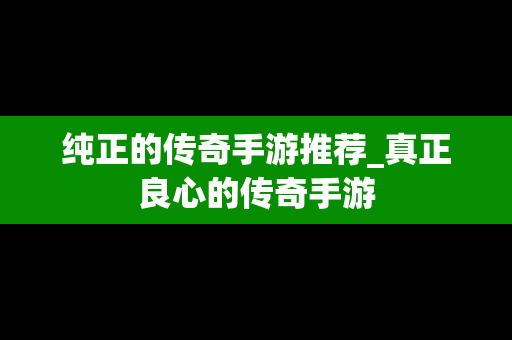 纯正的传奇手游推荐_真正良心的传奇手游