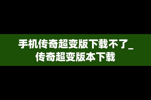 手机传奇超变版下载不了_传奇超变版本下载