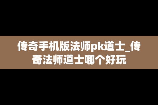 传奇手机版法师pk道士_传奇法师道士哪个好玩
