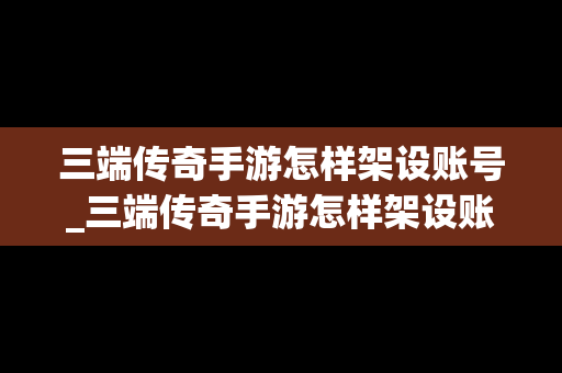 三端传奇手游怎样架设账号_三端传奇手游怎样架设账号密码