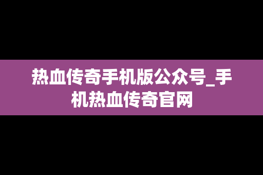 热血传奇手机版公众号_手机热血传奇官网