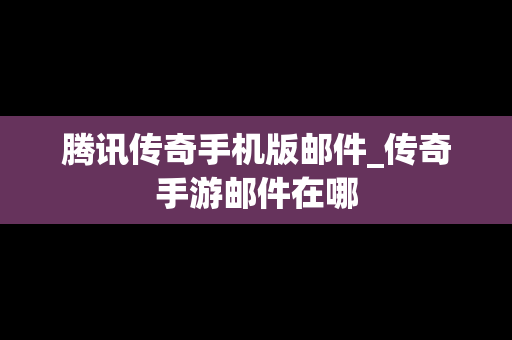 腾讯传奇手机版邮件_传奇手游邮件在哪