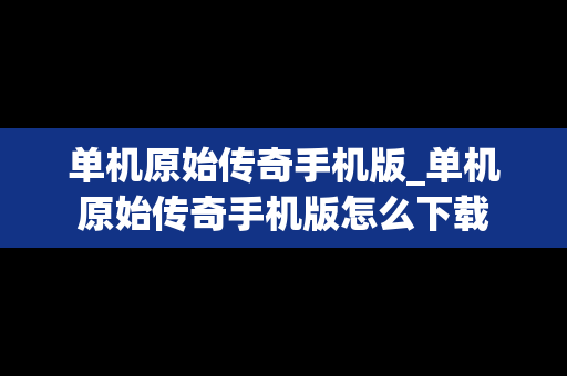 单机原始传奇手机版_单机原始传奇手机版怎么下载