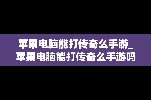 苹果电脑能打传奇么手游_苹果电脑能打传奇么手游吗