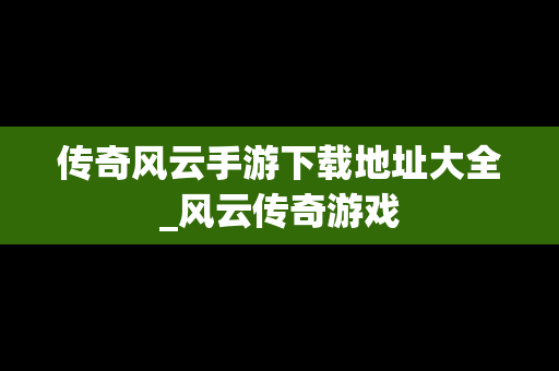 传奇风云手游下载地址大全_风云传奇游戏