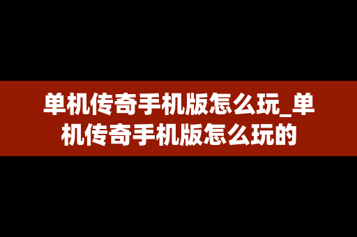 单机传奇手机版怎么玩_单机传奇手机版怎么玩的
