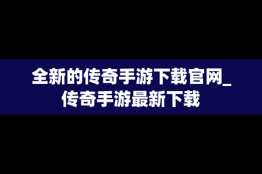 全新的传奇手游下载官网_传奇手游最新下载