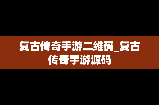 复古传奇手游二维码_复古传奇手游源码