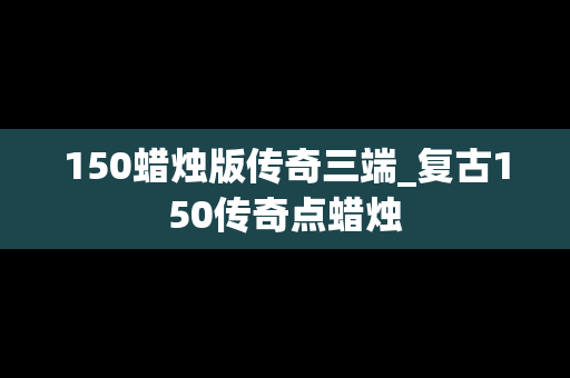 150蜡烛版传奇三端_复古150传奇点蜡烛