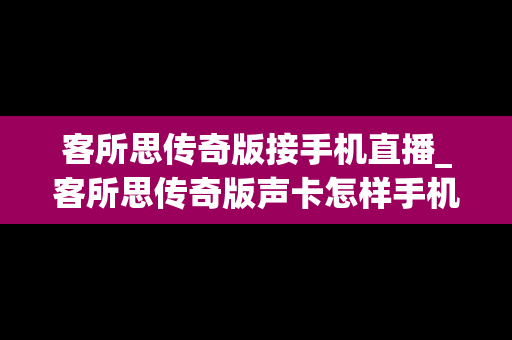 客所思传奇版接手机直播_客所思传奇版声卡怎样手机使用