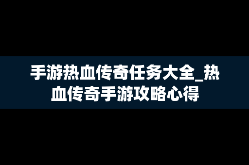 手游热血传奇任务大全_热血传奇手游攻略心得
