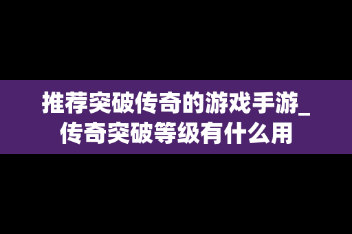 推荐突破传奇的游戏手游_传奇突破等级有什么用