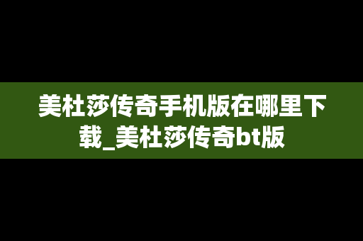 美杜莎传奇手机版在哪里下载_美杜莎传奇bt版