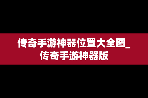 传奇手游神器位置大全图_传奇手游神器版