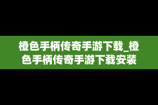 橙色手柄传奇手游下载_橙色手柄传奇手游下载安装