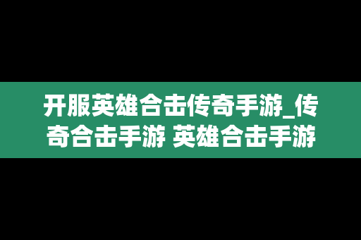 开服英雄合击传奇手游_传奇合击手游 英雄合击手游