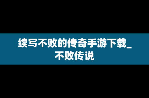 续写不败的传奇手游下载_不败传说
