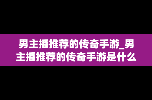 男主播推荐的传奇手游_男主播推荐的传奇手游是什么