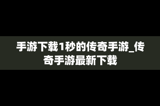 手游下载1秒的传奇手游_传奇手游最新下载
