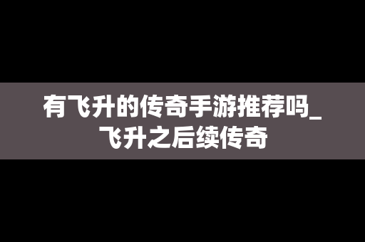 有飞升的传奇手游推荐吗_飞升之后续传奇
