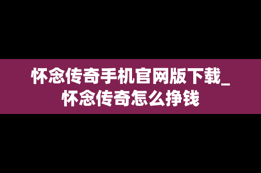 怀念传奇手机官网版下载_怀念传奇怎么挣钱