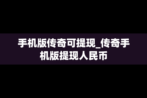 手机版传奇可提现_传奇手机版提现人民币