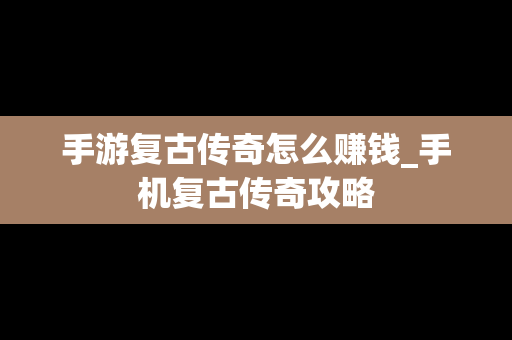 手游复古传奇怎么赚钱_手机复古传奇攻略