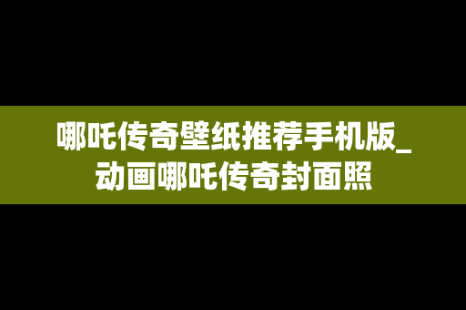 哪吒传奇壁纸推荐手机版_动画哪吒传奇封面照
