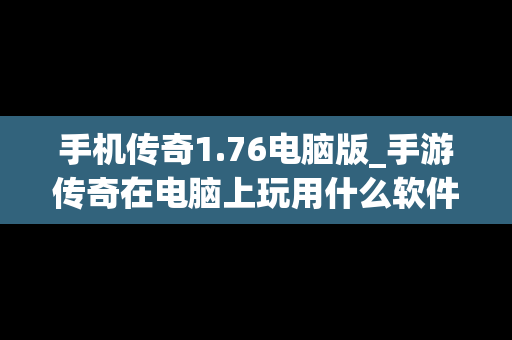 手机传奇1.76电脑版_手游传奇在电脑上玩用什么软件