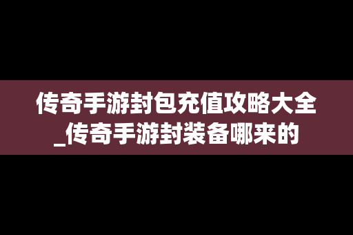 传奇手游封包充值攻略大全_传奇手游封装备哪来的
