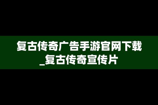 复古传奇广告手游官网下载_复古传奇宣传片